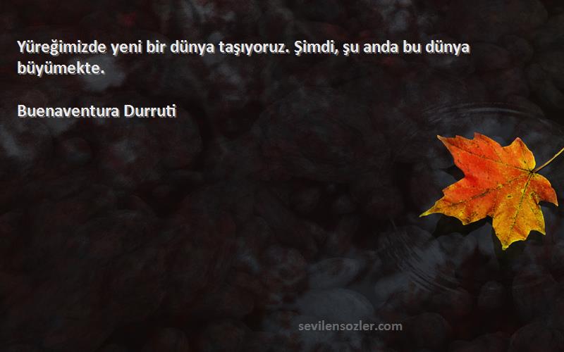 Buenaventura Durruti Sözleri 
Yüreğimizde yeni bir dünya taşıyoruz. Şimdi, şu anda bu dünya büyümekte.