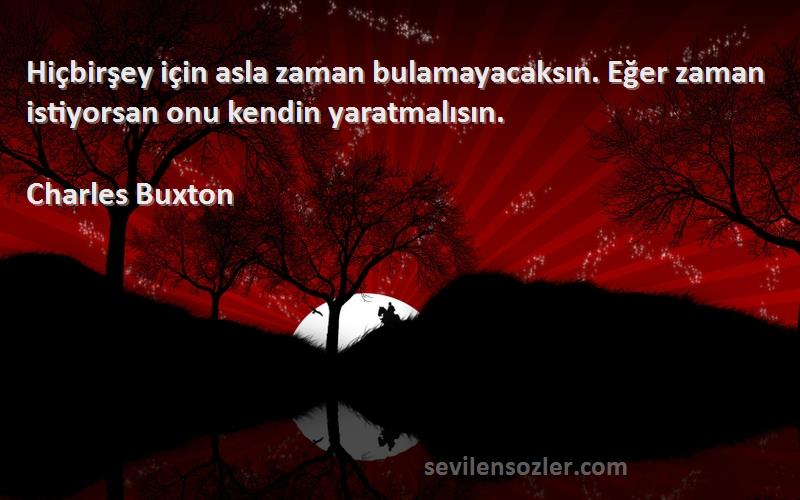 Charles Buxton Sözleri 
Hiçbirşey için asla zaman bulamayacaksın. Eğer zaman istiyorsan onu kendin yaratmalısın.