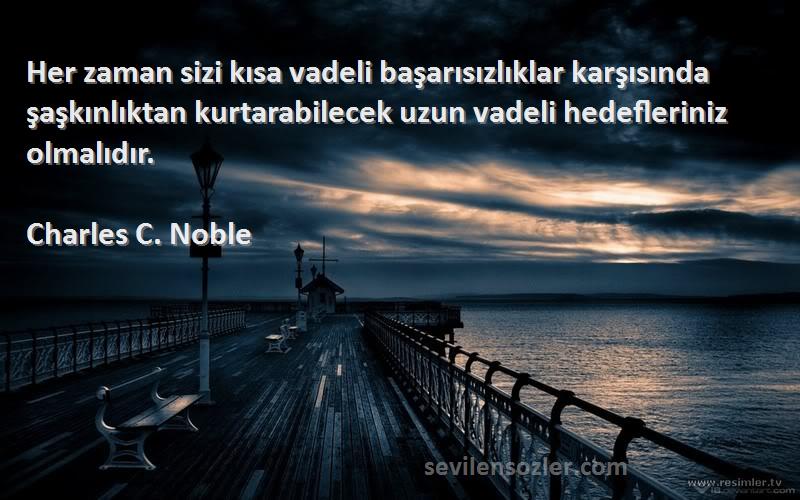 Charles C. Noble Sözleri 
Her zaman sizi kısa vadeli başarısızlıklar karşısında şaşkınlıktan kurtarabilecek uzun vadeli hedefleriniz olmalıdır.