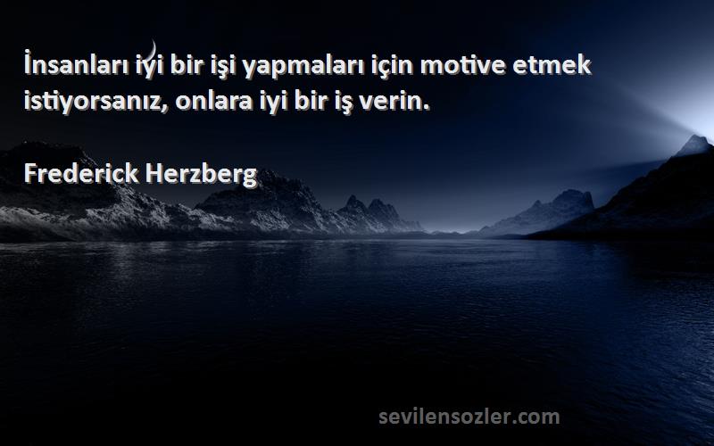 Frederick Herzberg Sözleri 
İnsanları iyi bir işi yapmaları için motive etmek istiyorsanız, onlara iyi bir iş verin.