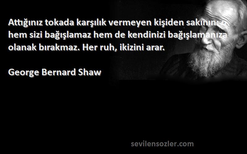 George Bernard Shaw Sözleri 
Attığınız tokada karşılık vermeyen kişiden sakının: o hem sizi bağışlamaz hem de kendinizi bağışlamanıza olanak bırakmaz. Her ruh, ikizini arar.