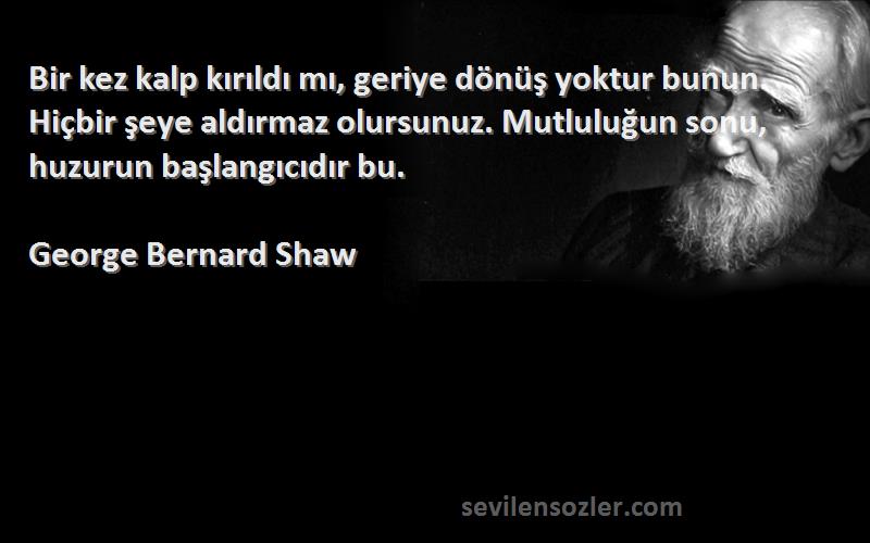 George Bernard Shaw Sözleri 
Bir kez kalp kırıldı mı, geriye dönüş yoktur bunun. Hiçbir şeye aldırmaz olursunuz. Mutluluğun sonu, huzurun başlangıcıdır bu.