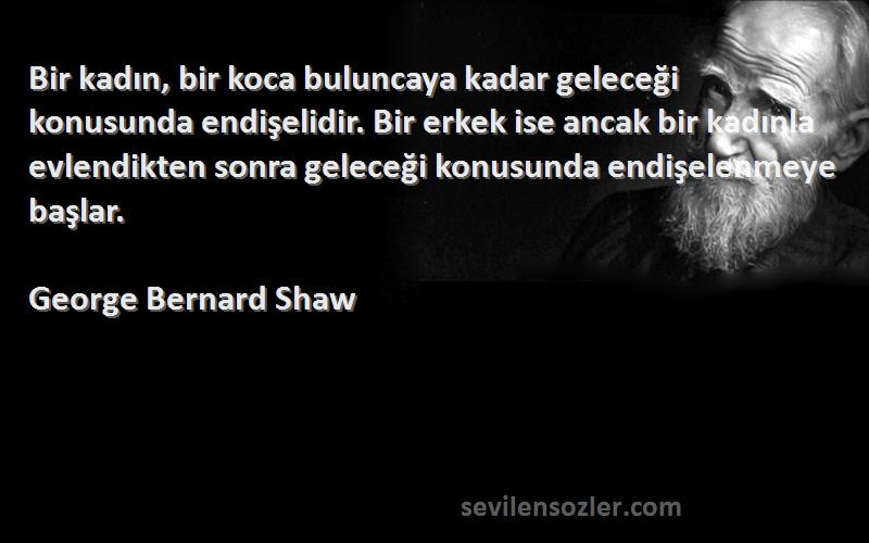 George Bernard Shaw Sözleri 
Bir kadın, bir koca buluncaya kadar geleceği konusunda endişelidir. Bir erkek ise ancak bir kadınla evlendikten sonra geleceği konusunda endişelenmeye başlar.