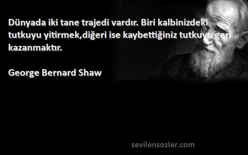 George Bernard Shaw Sözleri 
Dünyada iki tane trajedi vardır. Biri kalbinizdeki tutkuyu yitirmek,diğeri ise kaybettiğiniz tutkuyu geri kazanmaktır.