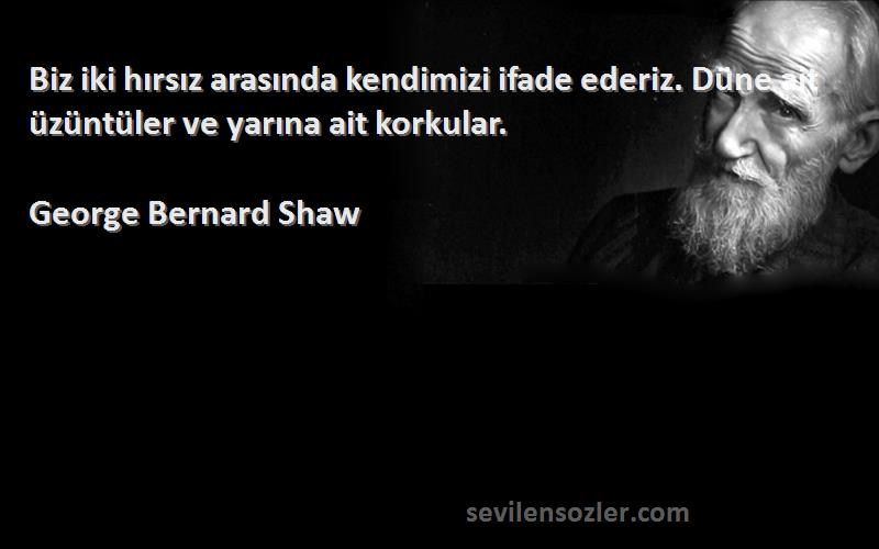 George Bernard Shaw Sözleri 
Biz iki hırsız arasında kendimizi ifade ederiz. Düne ait üzüntüler ve yarına ait korkular.