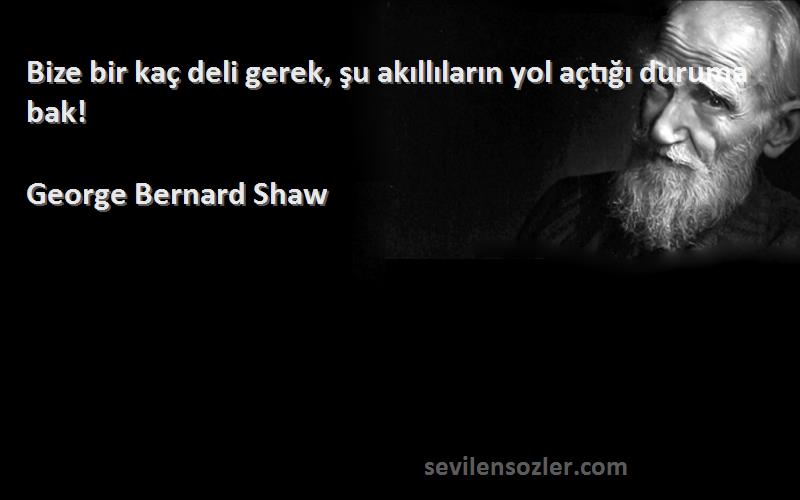 George Bernard Shaw Sözleri 
Bize bir kaç deli gerek, şu akıllıların yol açtığı duruma bak!
