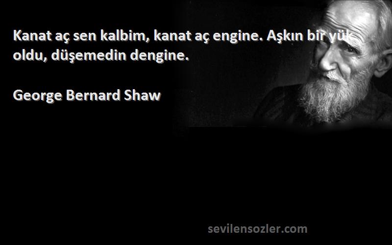 George Bernard Shaw Sözleri 
Kanat aç sen kalbim, kanat aç engine. Aşkın bir yük oldu, düşemedin dengine.