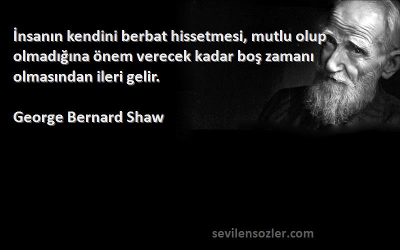 George Bernard Shaw Sözleri 
İnsanın kendini berbat hissetmesi, mutlu olup olmadığına önem verecek kadar boş zamanı olmasından ileri gelir.