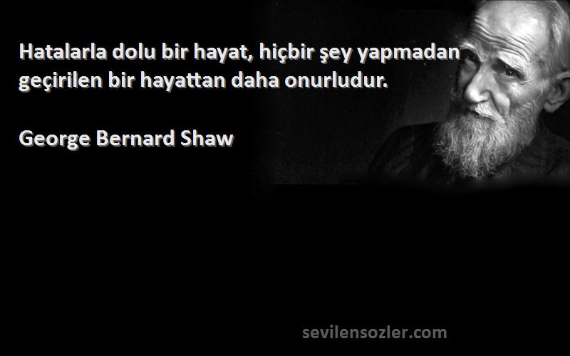 George Bernard Shaw Sözleri 
Hatalarla dolu bir hayat, hiçbir şey yapmadan geçirilen bir hayattan daha onurludur.