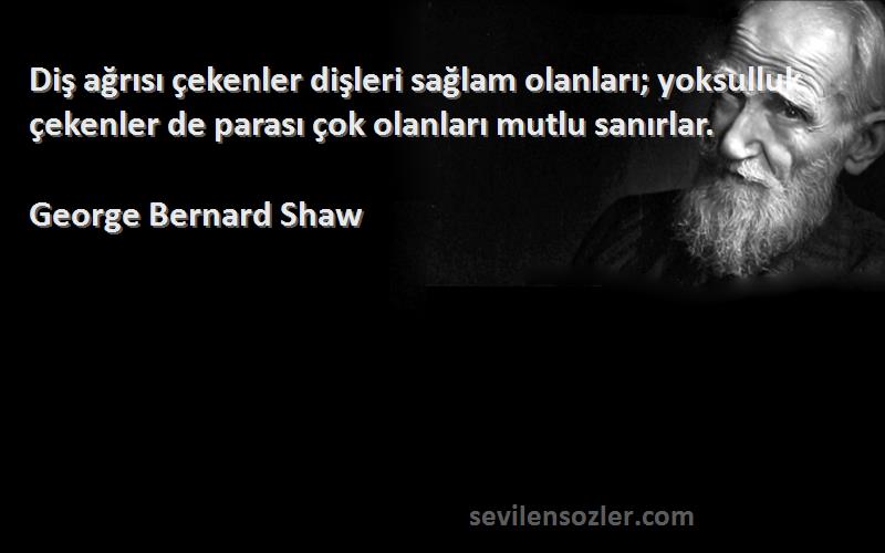 George Bernard Shaw Sözleri 
Diş ağrısı çekenler dişleri sağlam olanları; yoksulluk çekenler de parası çok olanları mutlu sanırlar.