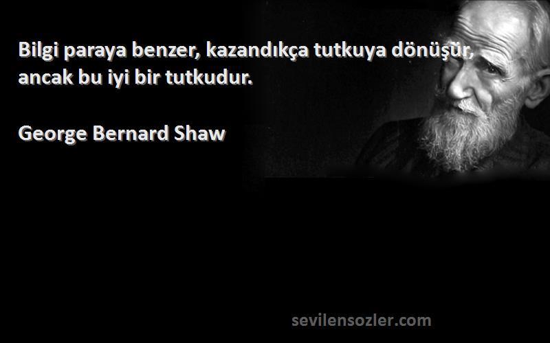 George Bernard Shaw Sözleri 
Bilgi paraya benzer, kazandıkça tutkuya dönüşür, ancak bu iyi bir tutkudur.