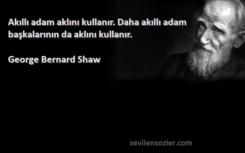 George Bernard Shaw Sözleri 
Akıllı adam aklını kullanır. Daha akıllı adam başkalarının da aklını kullanır.