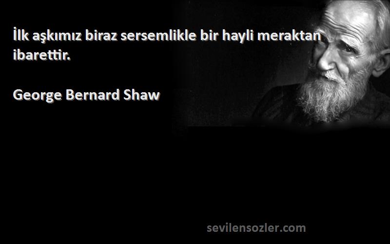 George Bernard Shaw Sözleri 
İlk aşkımız biraz sersemlikle bir hayli meraktan ibarettir.