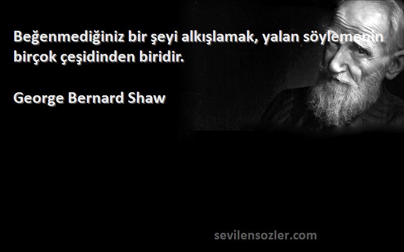 George Bernard Shaw Sözleri 
Beğenmediğiniz bir şeyi alkışlamak, yalan söylemenin birçok çeşidinden biridir.