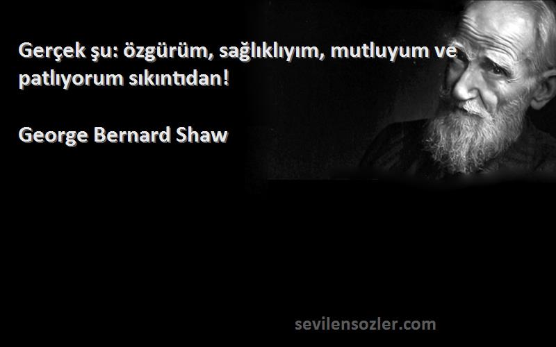 George Bernard Shaw Sözleri 
Gerçek şu: özgürüm, sağlıklıyım, mutluyum ve patlıyorum sıkıntıdan!