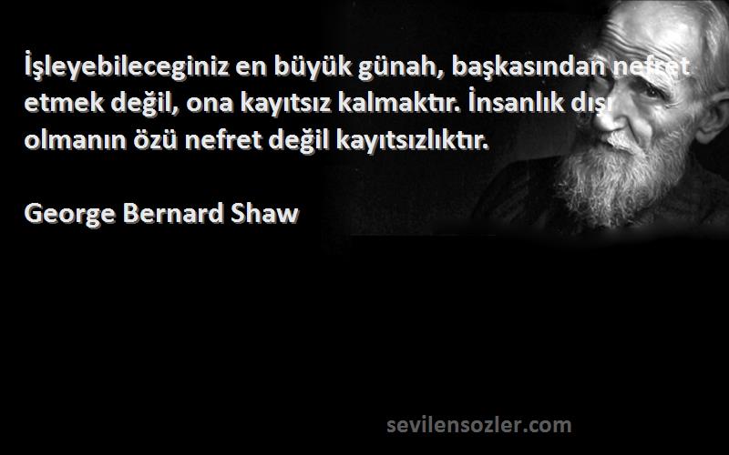 George Bernard Shaw Sözleri 
İşleyebileceginiz en büyük günah, başkasından nefret etmek değil, ona kayıtsız kalmaktır. İnsanlık dışı olmanın özü nefret değil kayıtsızlıktır.