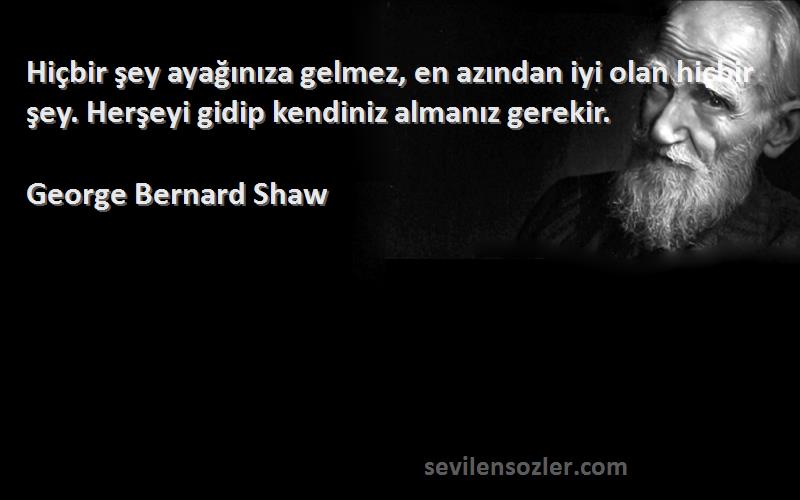 George Bernard Shaw Sözleri 
Hiçbir şey ayağınıza gelmez, en azından iyi olan hiçbir şey. Herşeyi gidip kendiniz almanız gerekir.
