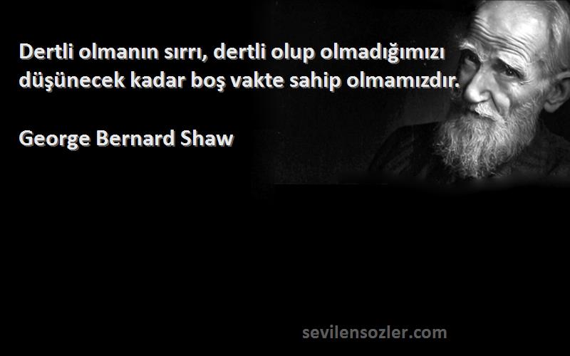 George Bernard Shaw Sözleri 
Dertli olmanın sırrı, dertli olup olmadığımızı düşünecek kadar boş vakte sahip olmamızdır.
