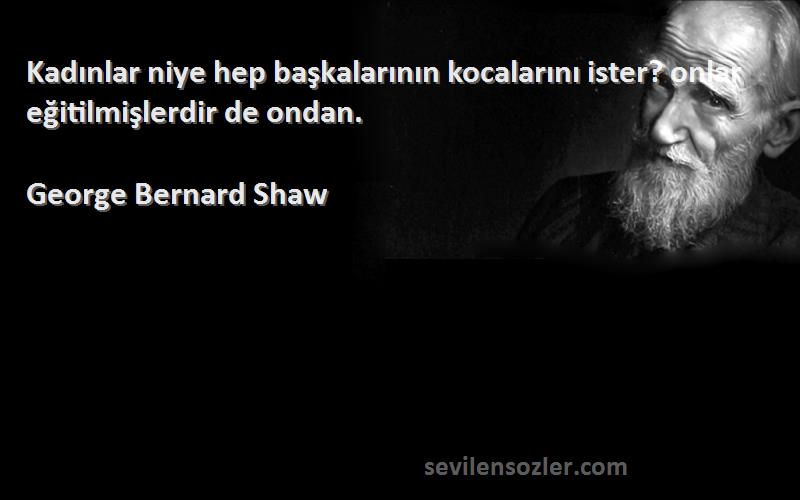 George Bernard Shaw Sözleri 
Kadınlar niye hep başkalarının kocalarını ister? onlar eğitilmişlerdir de ondan.