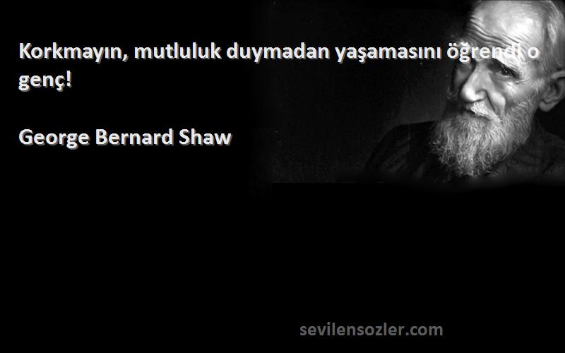 George Bernard Shaw Sözleri 
Korkmayın, mutluluk duymadan yaşamasını öğrendi o genç!