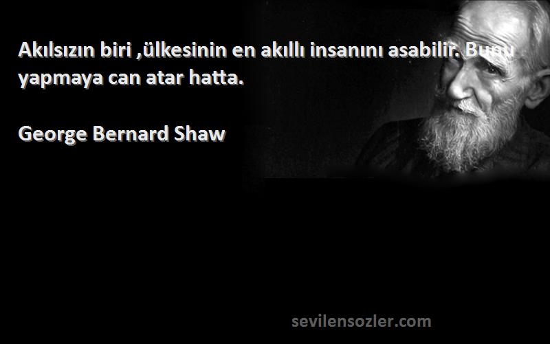 George Bernard Shaw Sözleri 
Akılsızın biri ,ülkesinin en akıllı insanını asabilir. Bunu yapmaya can atar hatta.