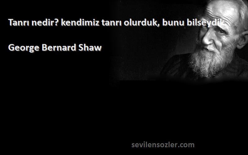 George Bernard Shaw Sözleri 
Tanrı nedir? kendimiz tanrı olurduk, bunu bilseydik.