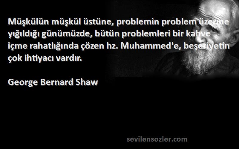 George Bernard Shaw Sözleri 
Müşkülün müşkül üstüne, problemin problem üzerine yığıldığı günümüzde, bütün problemleri bir kahve içme rahatlığında çözen hz. Muhammed'e, beşeriyetin çok ihtiyacı vardır.