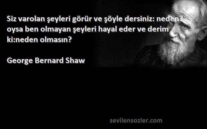 George Bernard Shaw Sözleri 
Siz varolan şeyleri görür ve şöyle dersiniz: neden? oysa ben olmayan şeyleri hayal eder ve derim ki:neden olmasın?
