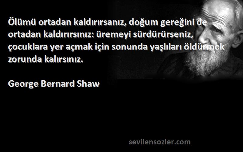 George Bernard Shaw Sözleri 
Ölümü ortadan kaldırırsanız, doğum gereğini de ortadan kaldırırsınız: üremeyi sürdürürseniz, çocuklara yer açmak için sonunda yaşlıları öldürmek zorunda kalırsınız.