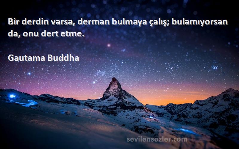 Gautama Buddha Sözleri 
Bir derdin varsa, derman bulmaya çalış; bulamıyorsan da, onu dert etme.