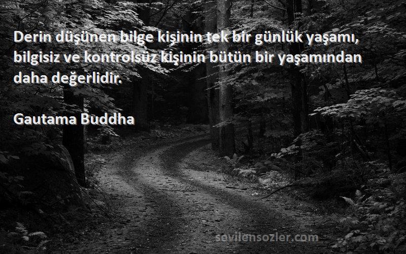 Gautama Buddha Sözleri 
Derin düşünen bilge kişinin tek bir günlük yaşamı, bilgisiz ve kontrolsüz kişinin bütün bir yaşamından daha değerlidir.