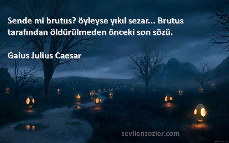 Gaius Julius Caesar Sözleri 
Sende mi brutus? öyleyse yıkıl sezar... Brutus tarafından öldürülmeden önceki son sözü.