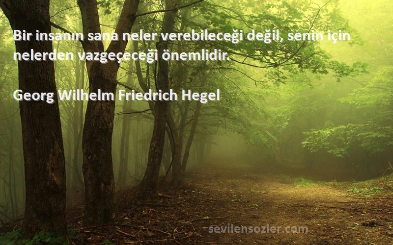 Georg Wilhelm Friedrich Hegel Sözleri 
Bir insanın sana neler verebileceği değil, senin için nelerden vazgeçeceği önemlidir.