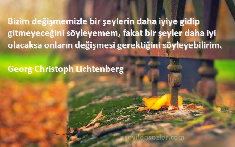 Georg Christoph Lichtenberg Sözleri 
Bizim değişmemizle bir şeylerin daha iyiye gidip gitmeyeceğini söyleyemem, fakat bir şeyler daha iyi olacaksa onların değişmesi gerektiğini söyleyebilirim.