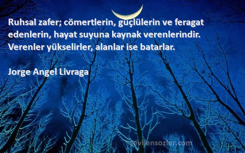 Jorge Angel Livraga Sözleri 
Ruhsal zafer; cömertlerin, güçlülerin ve feragat edenlerin, hayat suyuna kaynak verenlerindir. Verenler yükselirler, alanlar ise batarlar.