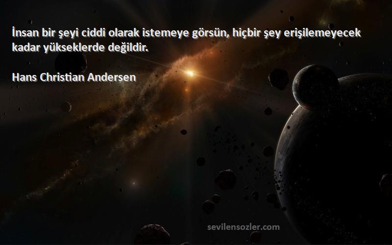 Hans Christian Andersen Sözleri 
İnsan bir şeyi ciddi olarak istemeye görsün, hiçbir şey erişilemeyecek kadar yükseklerde değildir.