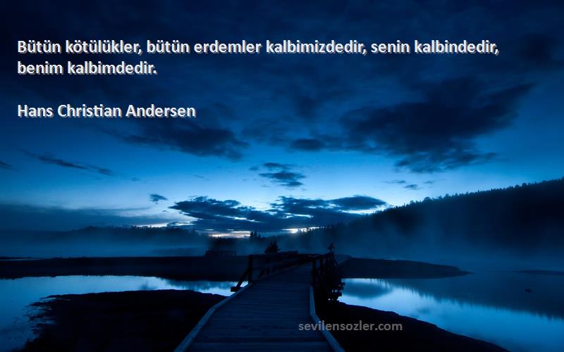 Hans Christian Andersen Sözleri 
Bütün kötülükler, bütün erdemler kalbimizdedir, senin kalbindedir, benim kalbimdedir.