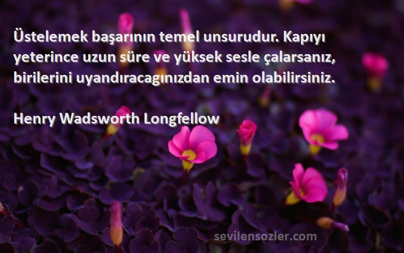 Henry Wadsworth Longfellow Sözleri 
Üstelemek başarının temel unsurudur. Kapıyı yeterince uzun süre ve yüksek sesle çalarsanız, birilerini uyandıracagınızdan emin olabilirsiniz.