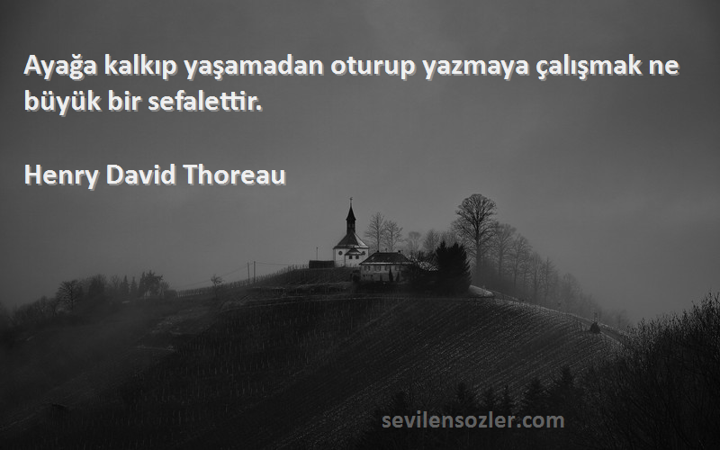 Henry David Thoreau Sözleri 
Ayağa kalkıp yaşamadan oturup yazmaya çalışmak ne büyük bir sefalettir.