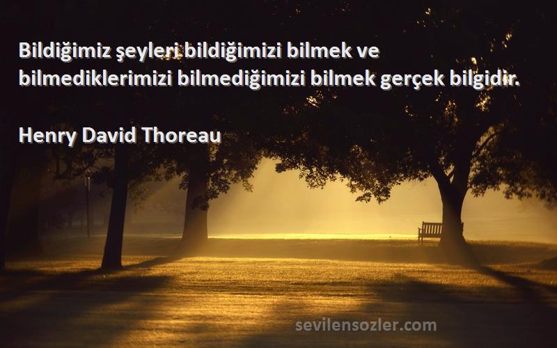 Henry David Thoreau Sözleri 
Bildiğimiz şeyleri bildiğimizi bilmek ve bilmediklerimizi bilmediğimizi bilmek gerçek bilgidir.