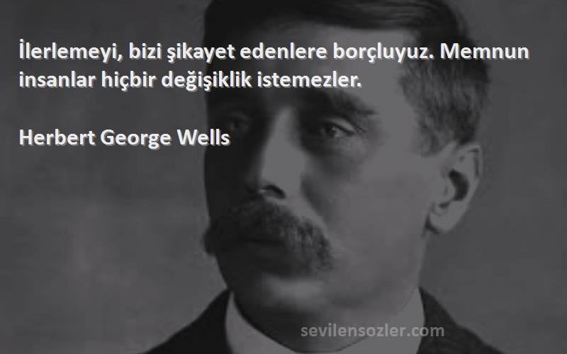 Herbert George Wells Sözleri 
İlerlemeyi, bizi şikayet edenlere borçluyuz. Memnun insanlar hiçbir değişiklik istemezler.