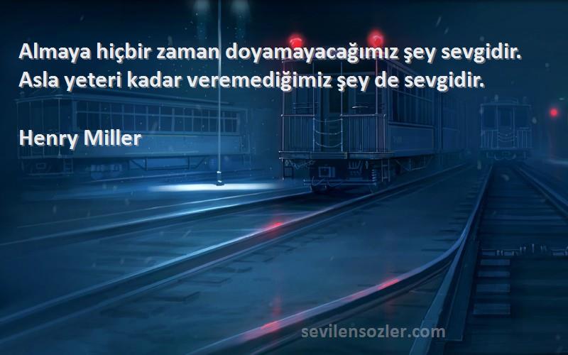 Henry Miller Sözleri 
Almaya hiçbir zaman doyamayacağımız şey sevgidir. Asla yeteri kadar veremediğimiz şey de sevgidir.