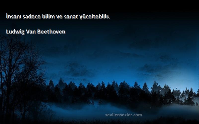 Ludwig Van Beethoven Sözleri 
İnsanı sadece bilim ve sanat yüceltebilir.