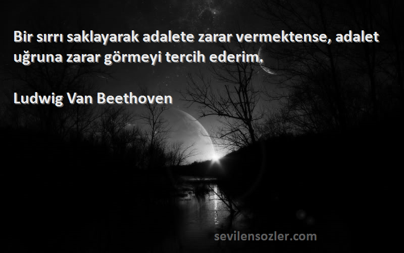 Ludwig Van Beethoven Sözleri 
Bir sırrı saklayarak adalete zarar vermektense, adalet uğruna zarar görmeyi tercih ederim.
