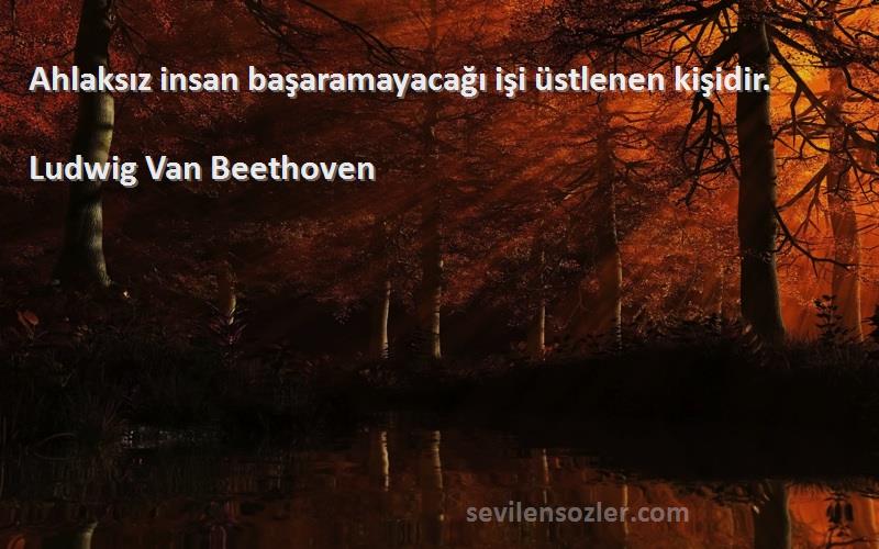 Ludwig Van Beethoven Sözleri 
Ahlaksız insan başaramayacağı işi üstlenen kişidir.