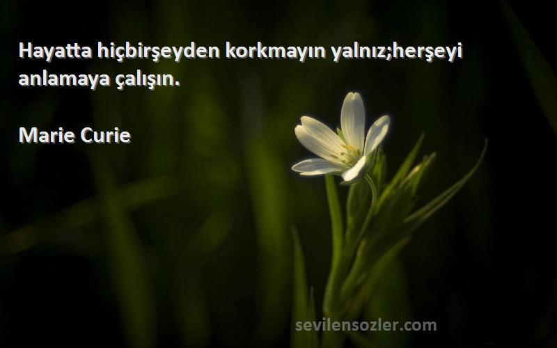 Marie Curie Sözleri 
Hayatta hiçbirşeyden korkmayın yalnız;herşeyi anlamaya çalışın.