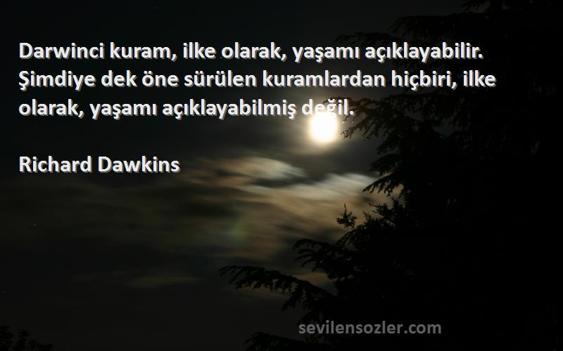 Richard Dawkins Sözleri 
Darwinci kuram, ilke olarak, yaşamı açıklayabilir. Şimdiye dek öne sürülen kuramlardan hiçbiri, ilke olarak, yaşamı açıklayabilmiş değil.