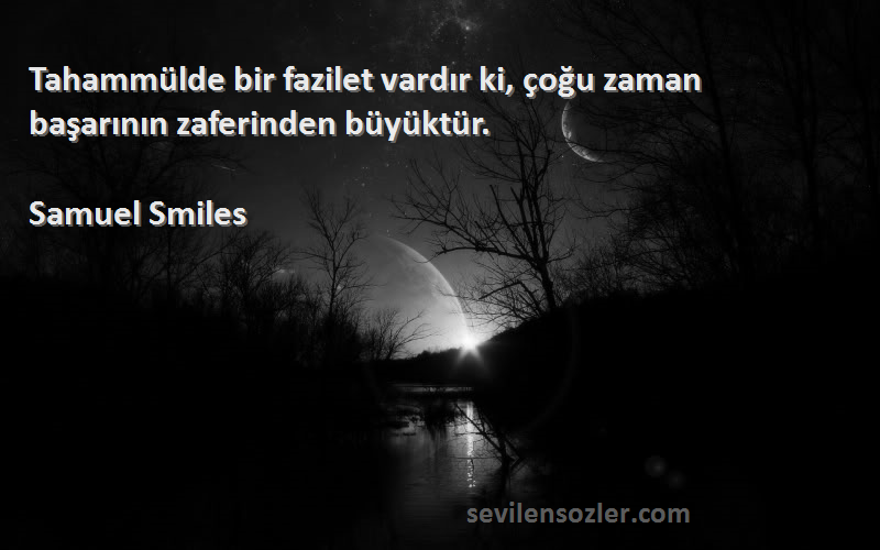 Samuel Smiles Sözleri 
Tahammülde bir fazilet vardır ki, çoğu zaman başarının zaferinden büyüktür.