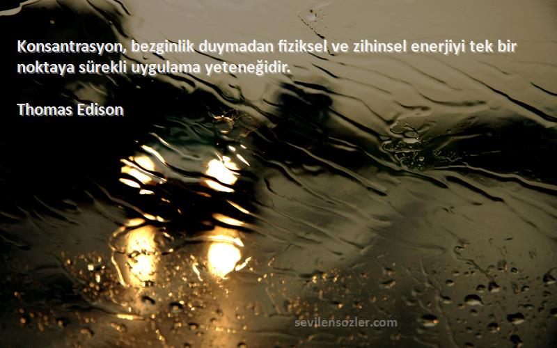 Thomas Edison Sözleri 
Konsantrasyon, bezginlik duymadan fiziksel ve zihinsel enerjiyi tek bir noktaya sürekli uygulama yeteneğidir.