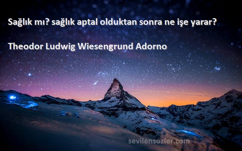 Theodor Ludwig Wiesengrund Adorno Sözleri 
Sağlık mı? sağlık aptal olduktan sonra ne işe yarar?